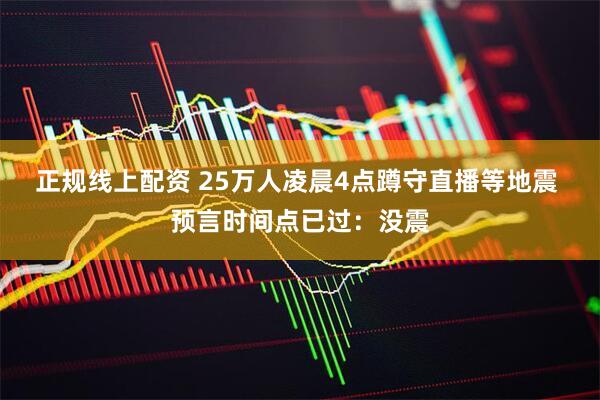 正规线上配资 25万人凌晨4点蹲守直播等地震 预言时间点已过：没震