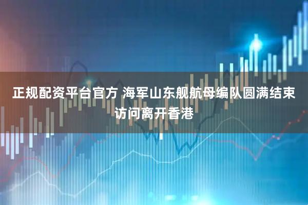 正规配资平台官方 海军山东舰航母编队圆满结束访问离开香港