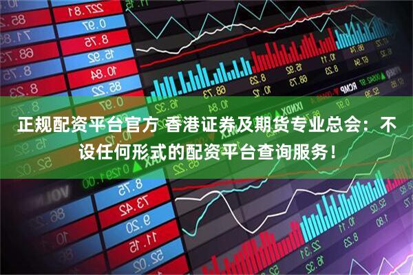 正规配资平台官方 香港证券及期货专业总会：不设任何形式的配资平台查询服务！