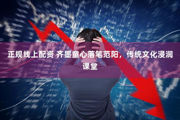 正规线上配资 齐墨童心落笔范阳，传统文化浸润课堂