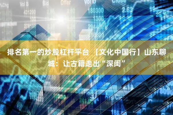 排名第一的炒股杠杆平台 【文化中国行】山东聊城：让古籍走出“深闺”
