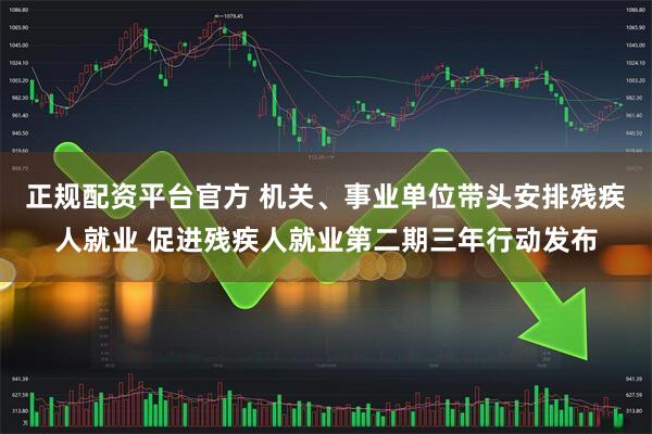 正规配资平台官方 机关、事业单位带头安排残疾人就业 促进残疾人就业第二期三年行动发布