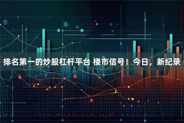 排名第一的炒股杠杆平台 楼市信号！今日，新纪录