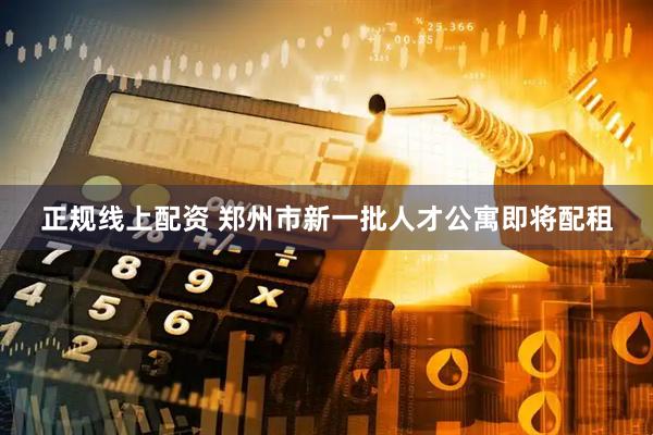 正规线上配资 郑州市新一批人才公寓即将配租