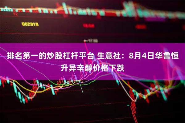 排名第一的炒股杠杆平台 生意社：8月4日华鲁恒升异辛醇价格下跌