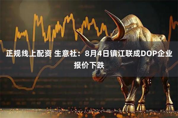 正规线上配资 生意社：8月4日镇江联成DOP企业报价下跌