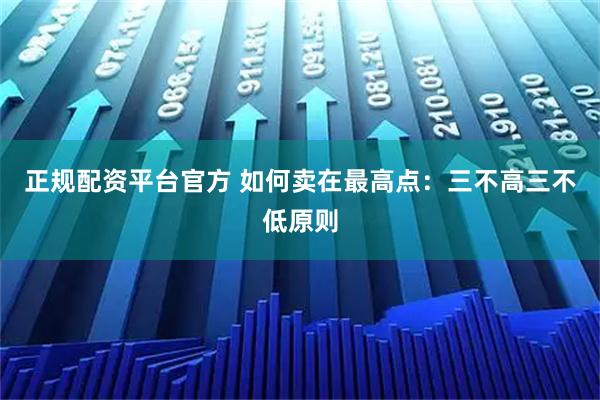 正规配资平台官方 如何卖在最高点：三不高三不低原则