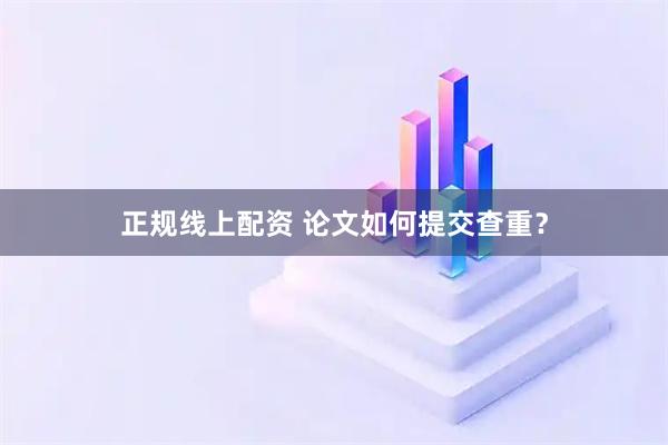 正规线上配资 论文如何提交查重？