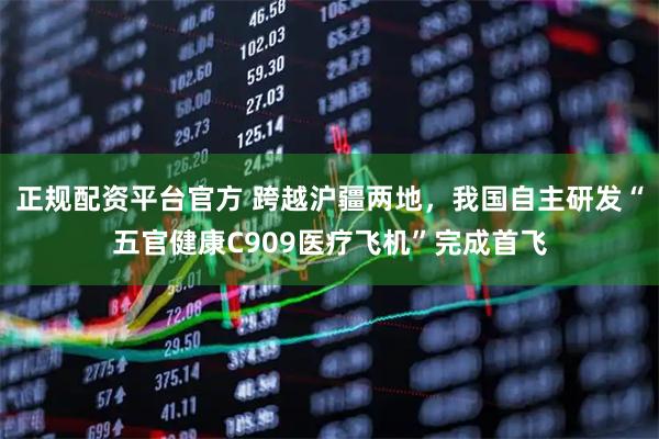 正规配资平台官方 跨越沪疆两地，我国自主研发“五官健康C909医疗飞机”完成首飞