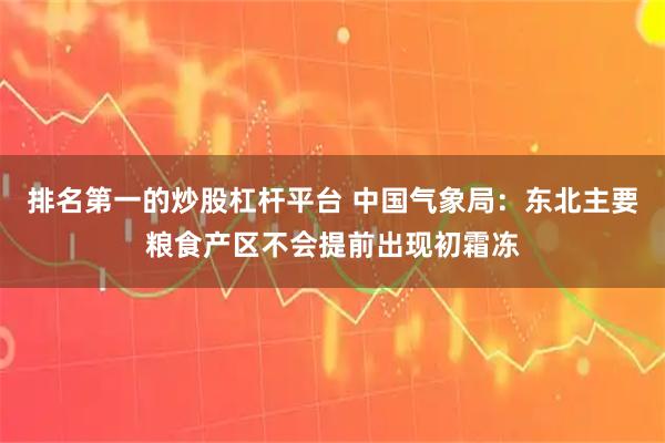 排名第一的炒股杠杆平台 中国气象局：东北主要粮食产区不会提前出现初霜冻