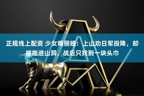 正规线上配资 少女嘎丽娅：上山劝日军投降，却被拖进山洞，战后只找到一块头巾
