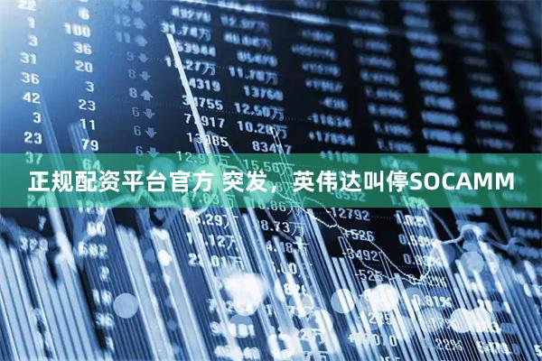 正规配资平台官方 突发，英伟达叫停SOCAMM