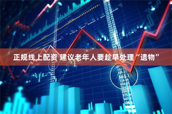 正规线上配资 建议老年人要趁早处理“遗物”