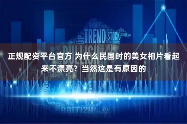 正规配资平台官方 为什么民国时的美女相片看起来不漂亮？当然这是有原因的