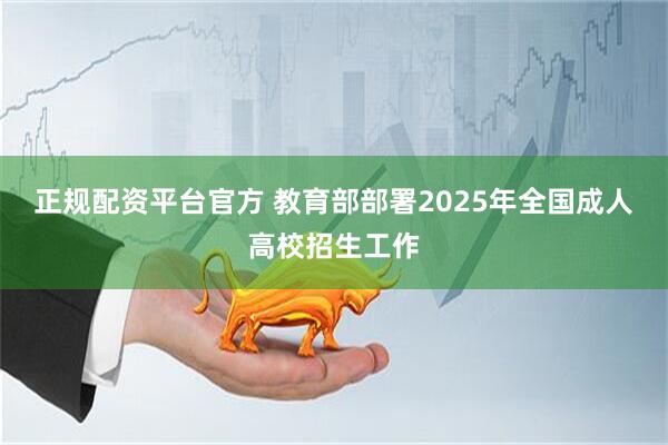 正规配资平台官方 教育部部署2025年全国成人高校招生工作