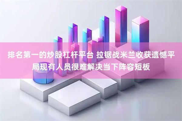 排名第一的炒股杠杆平台 拉锯战米兰收获遗憾平局现有人员很难解决当下阵容短板