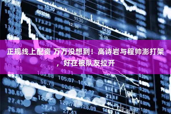 正规线上配资 万万没想到！高诗岩与程帅澎打架，好在被队友拉开