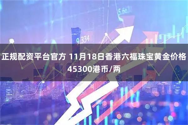 正规配资平台官方 11月18日香港六福珠宝黄金价格45300港币/两