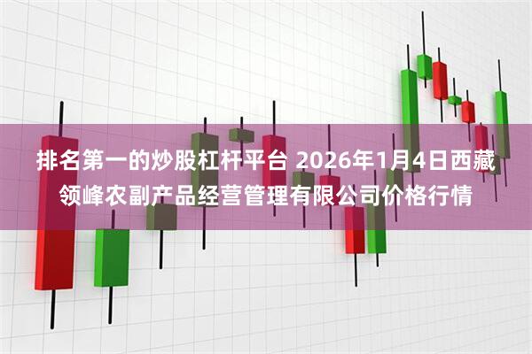 排名第一的炒股杠杆平台 2026年1月4日西藏领峰农副产品经营管理有限公司价格行情